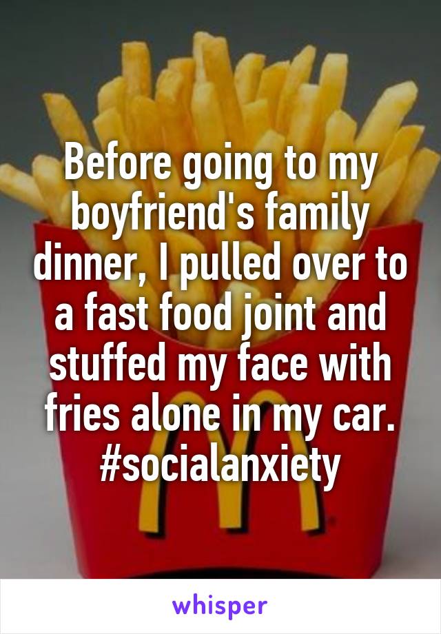 Before going to my boyfriend's family dinner, I pulled over to a fast food joint and stuffed my face with fries alone in my car.
#socialanxiety