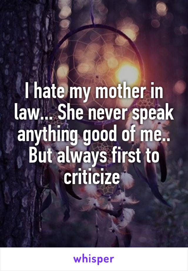 I hate my mother in law... She never speak anything good of me.. But always first to criticize 