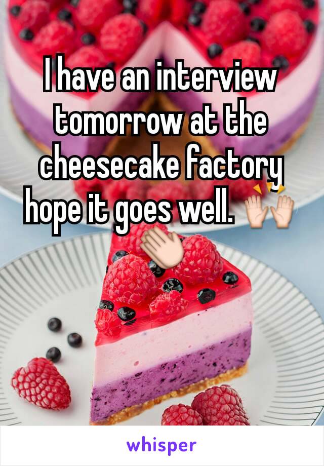 I have an interview tomorrow at the cheesecake factory hope it goes well. 🙌👏