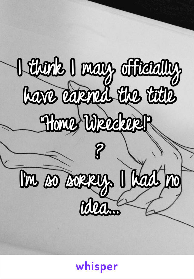 I think I may officially have earned the title "Home Wrecker!" 
😖
I'm so sorry. I had no idea...