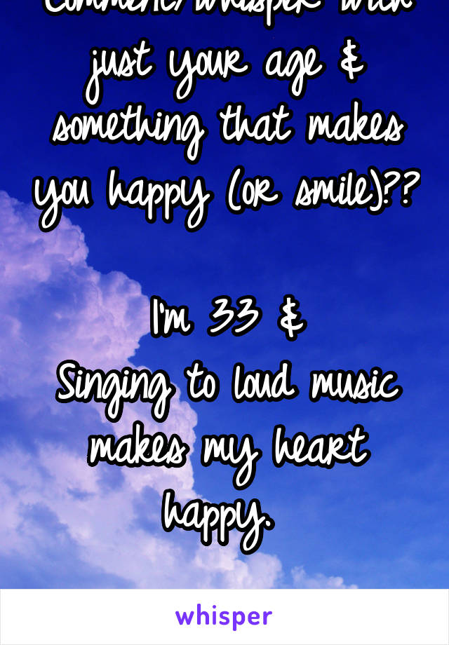 Comment/whisper with just your age & something that makes you happy (or smile)??

I'm 33 &
Singing to loud music makes my heart happy. 

#TheLittleThingsInLife