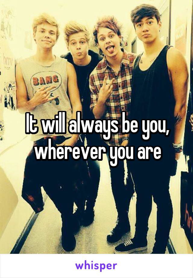 It will always be you, wherever you are