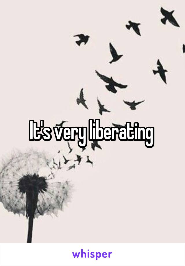 It's very liberating 