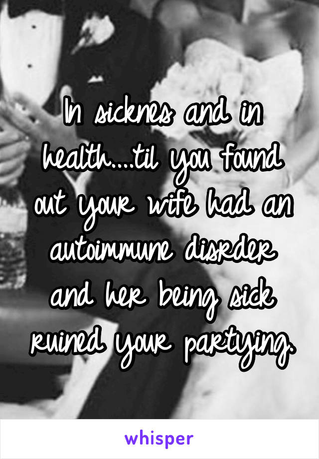 In sicknes and in health....til you found out your wife had an autoimmune disrder and her being sick ruined your partying.