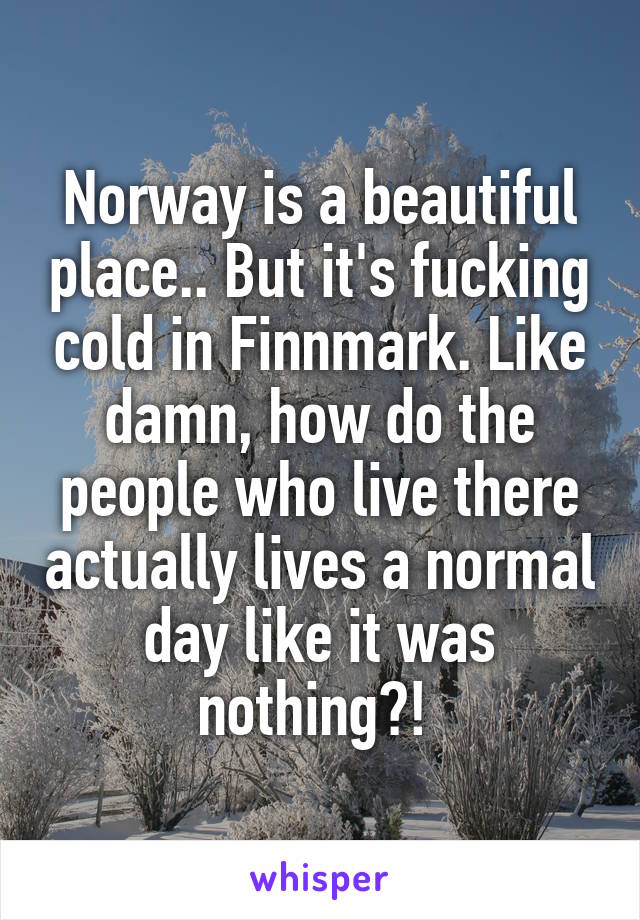 Norway is a beautiful place.. But it's fucking cold in Finnmark. Like damn, how do the people who live there actually lives a normal day like it was nothing?! 