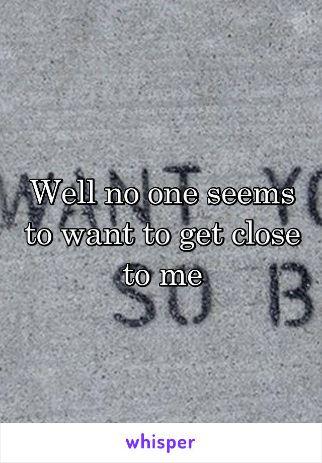 Well no one seems to want to get close to me