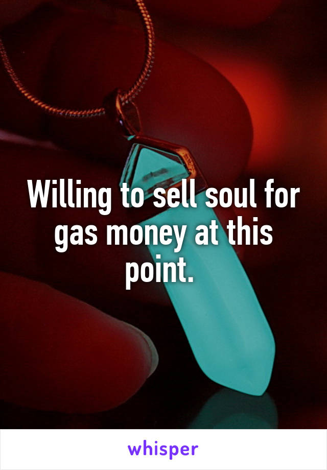 Willing to sell soul for gas money at this point. 