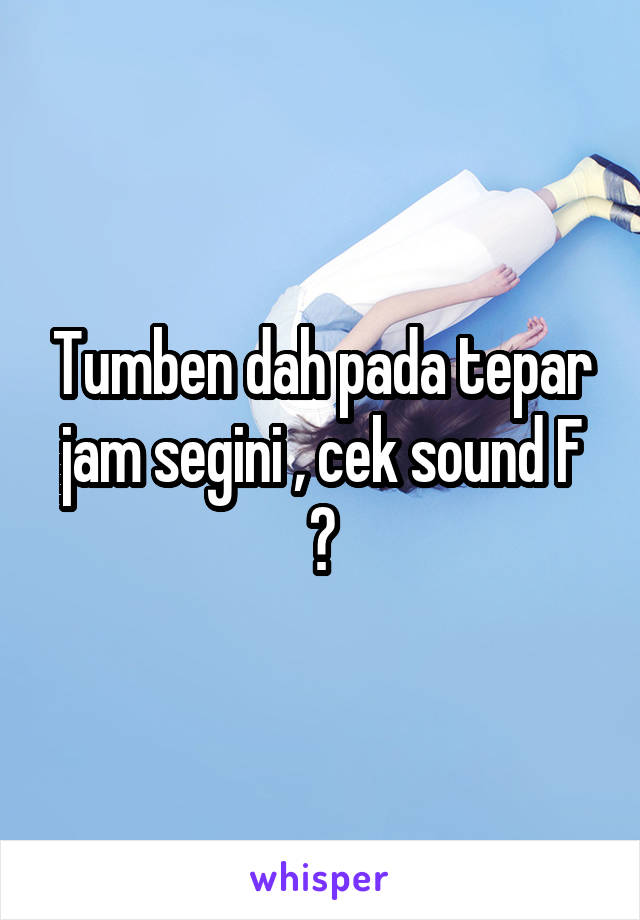 Tumben dah pada tepar jam segini , cek sound F ?