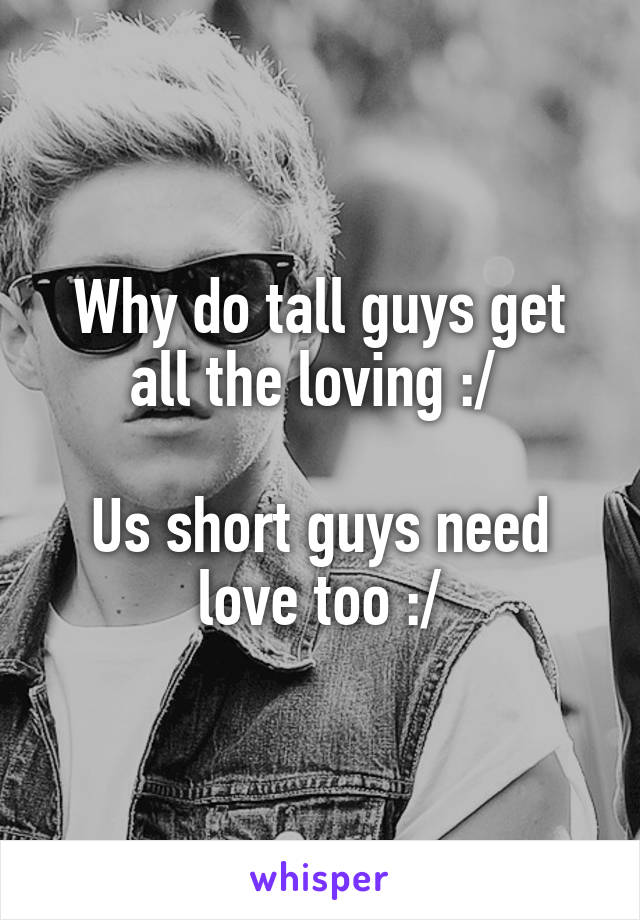 Why do tall guys get all the loving :/ 

Us short guys need love too :/