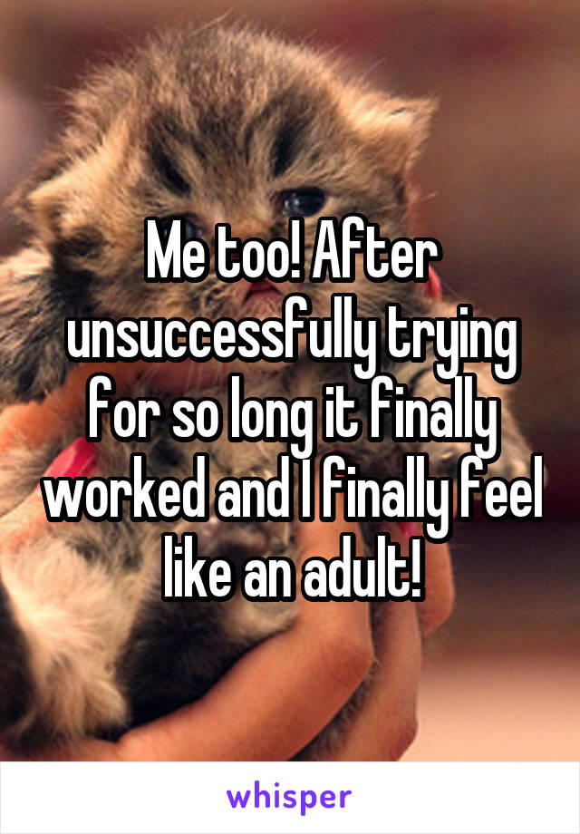 Me too! After unsuccessfully trying for so long it finally worked and I finally feel like an adult!