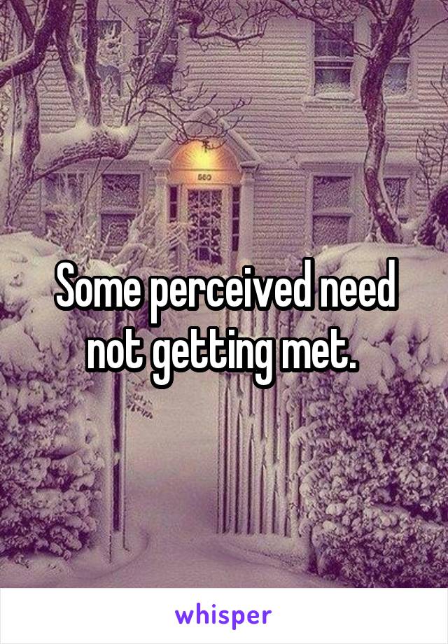 Some perceived need not getting met. 