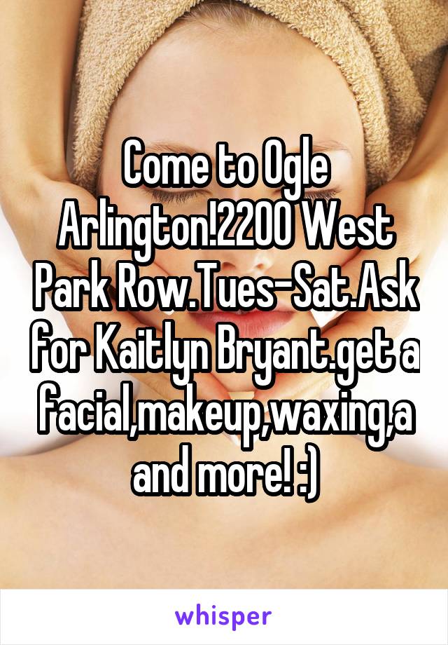 Come to Ogle Arlington!2200 West Park Row.Tues-Sat.Ask for Kaitlyn Bryant.get a facial,makeup,waxing,aand more! :)