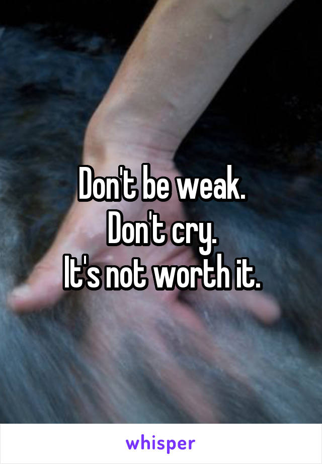 Don't be weak.
Don't cry.
It's not worth it.