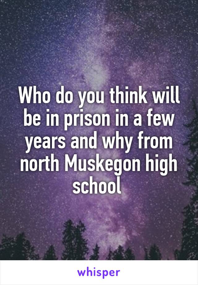 Who do you think will be in prison in a few years and why from north Muskegon high school 