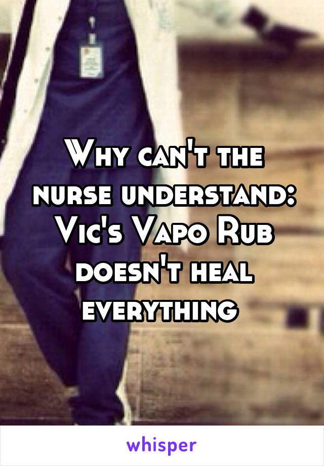 Why can't the nurse understand: Vic's Vapo Rub doesn't heal everything 