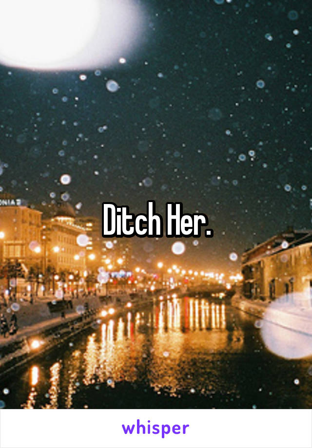 Ditch Her.