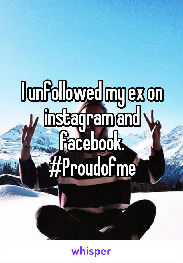 I unfollowed my ex on instagram and facebook.
#Proudofme