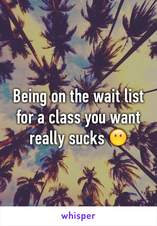 Being on the wait list for a class you want really sucks 😶