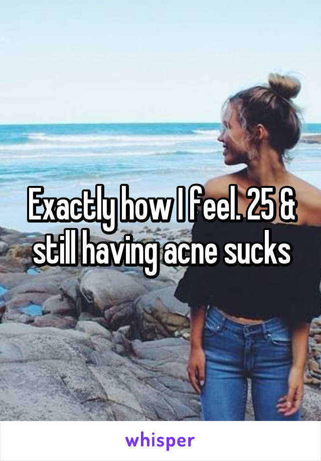 Exactly how I feel. 25 & still having acne sucks