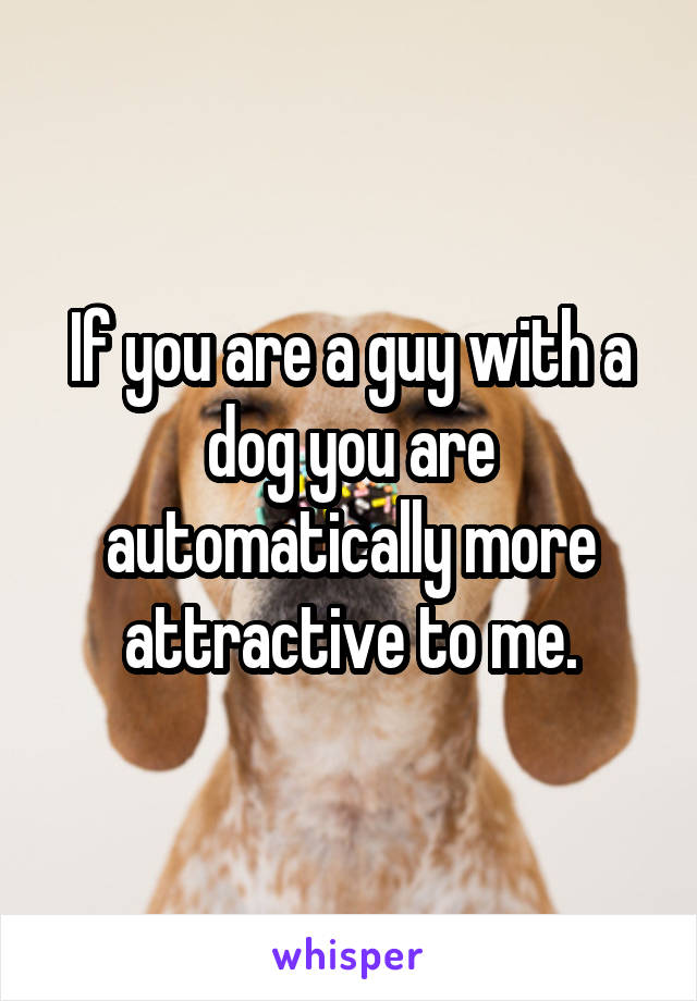 If you are a guy with a dog you are automatically more attractive to me.