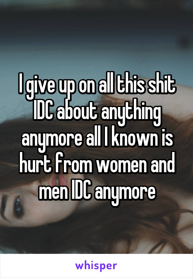 I give up on all this shit IDC about anything anymore all I known is hurt from women and men IDC anymore