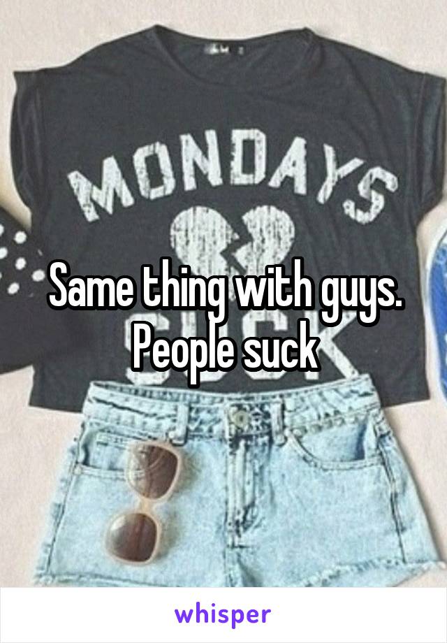 Same thing with guys. People suck