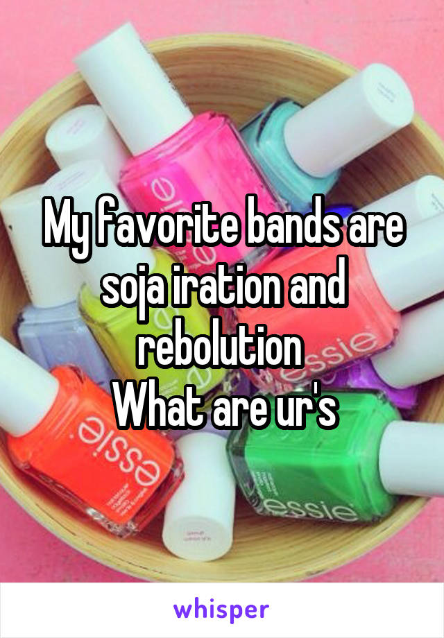 My favorite bands are soja iration and rebolution 
What are ur's