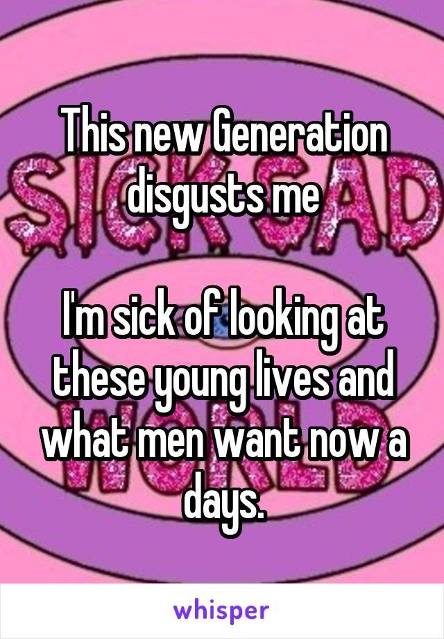 This new Generation disgusts me

I'm sick of looking at these young lives and what men want now a days.