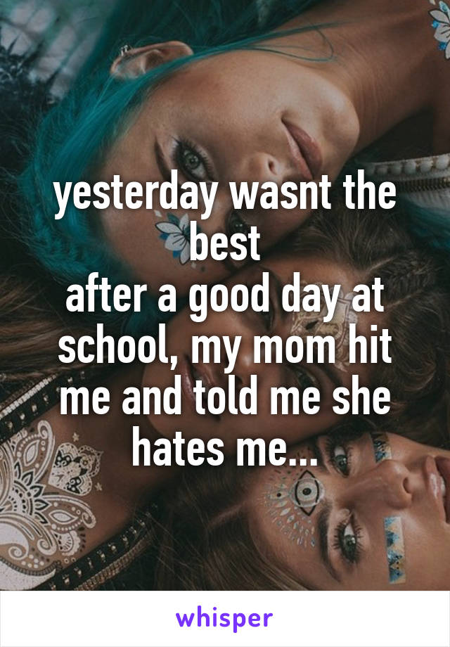 yesterday wasnt the best
after a good day at school, my mom hit me and told me she hates me...