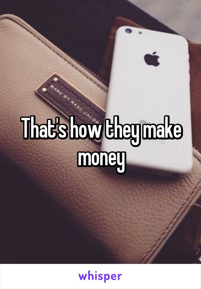 That's how they make money