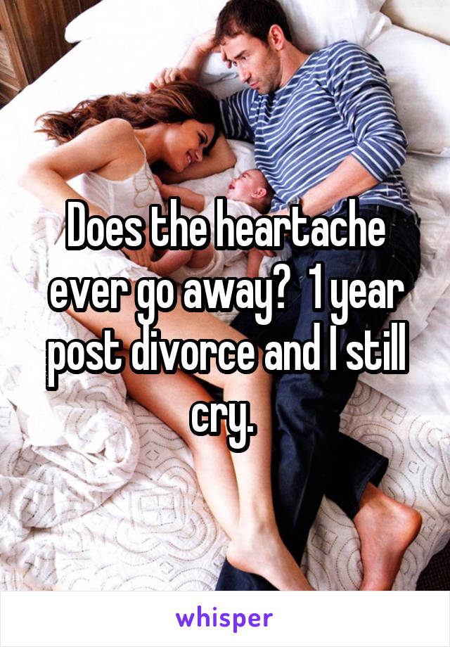 Does the heartache ever go away?  1 year post divorce and I still cry. 