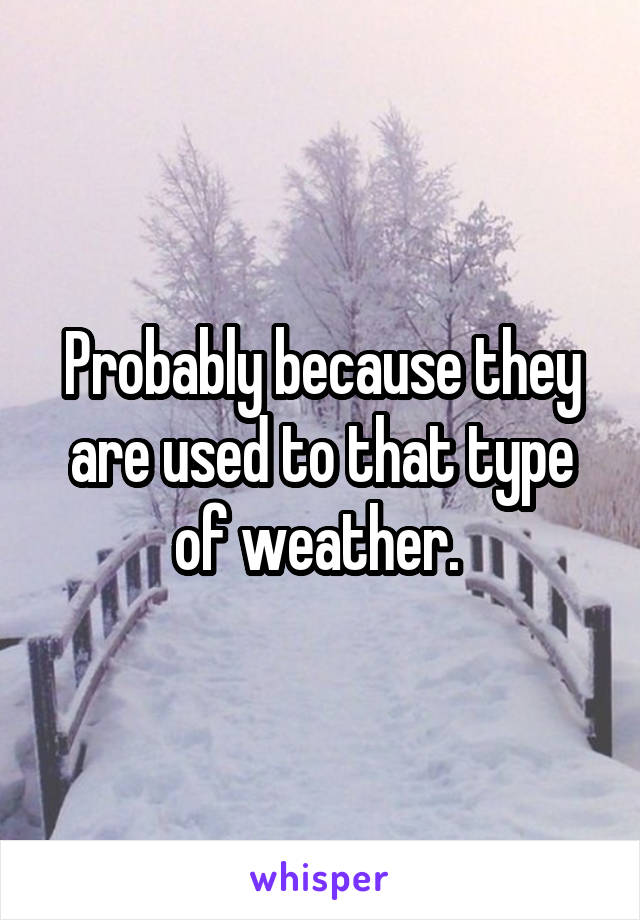 Probably because they are used to that type of weather. 