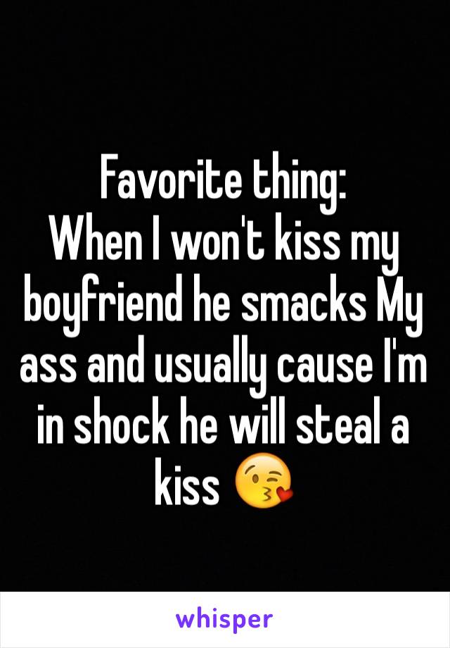 Favorite thing:
When I won't kiss my boyfriend he smacks My ass and usually cause I'm in shock he will steal a kiss 😘