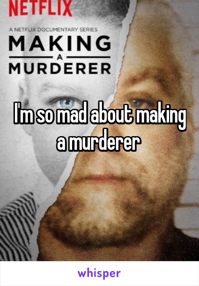 I'm so mad about making a murderer 
