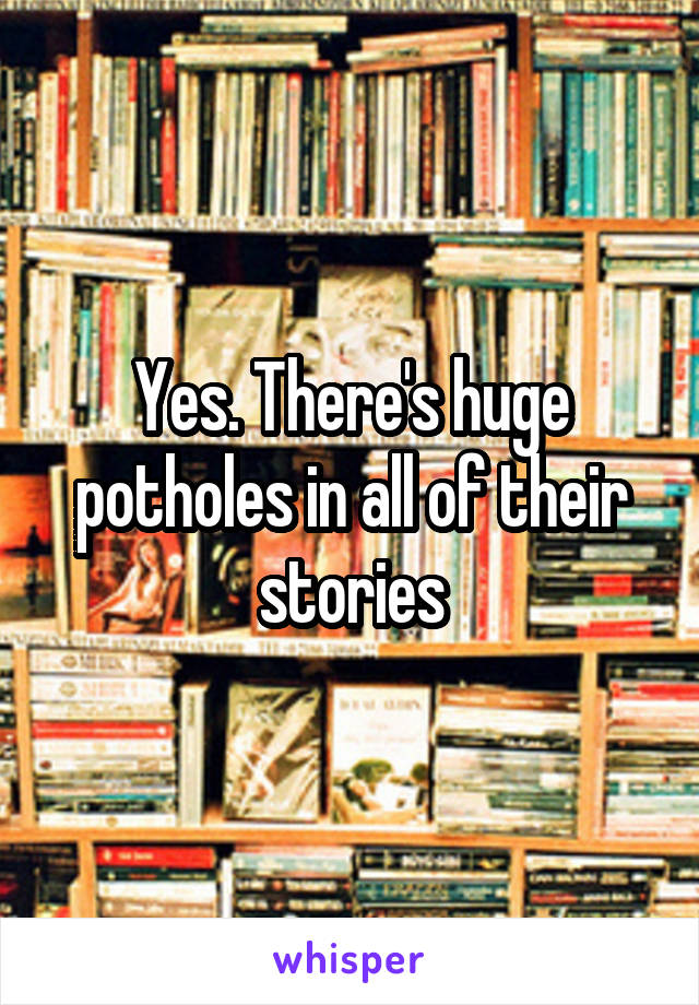 Yes. There's huge potholes in all of their stories