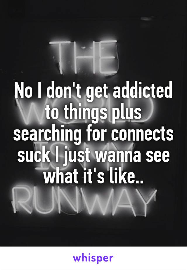 No I don't get addicted to things plus searching for connects suck I just wanna see what it's like..