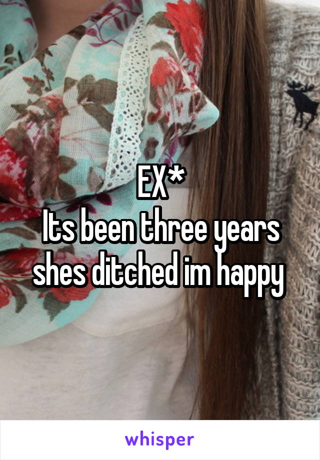 EX*
Its been three years shes ditched im happy 