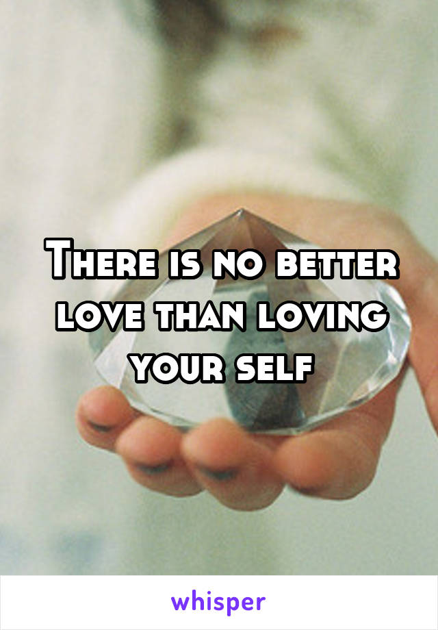 There is no better love than loving your self