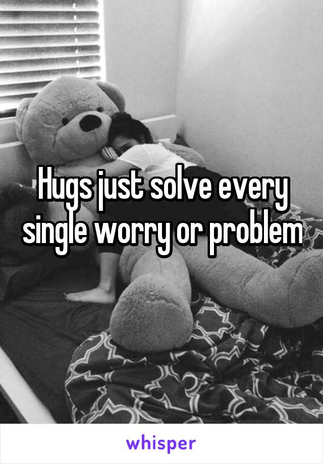 Hugs just solve every single worry or problem 