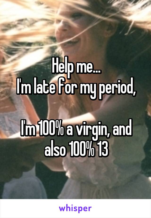 Help me...
I'm late for my period,

I'm 100% a virgin, and also 100% 13