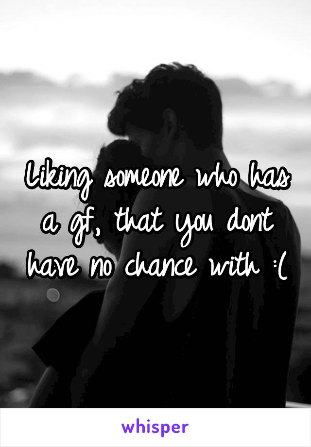 Liking someone who has a gf, that you dont have no chance with :(