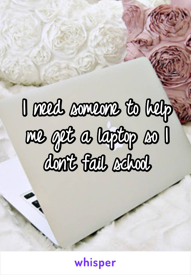 I need someone to help me get a laptop so I don't fail school