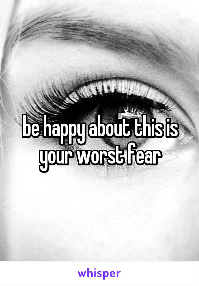 be happy about this is your worst fear