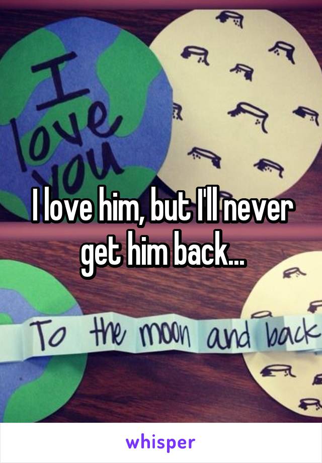 I love him, but I'll never get him back...