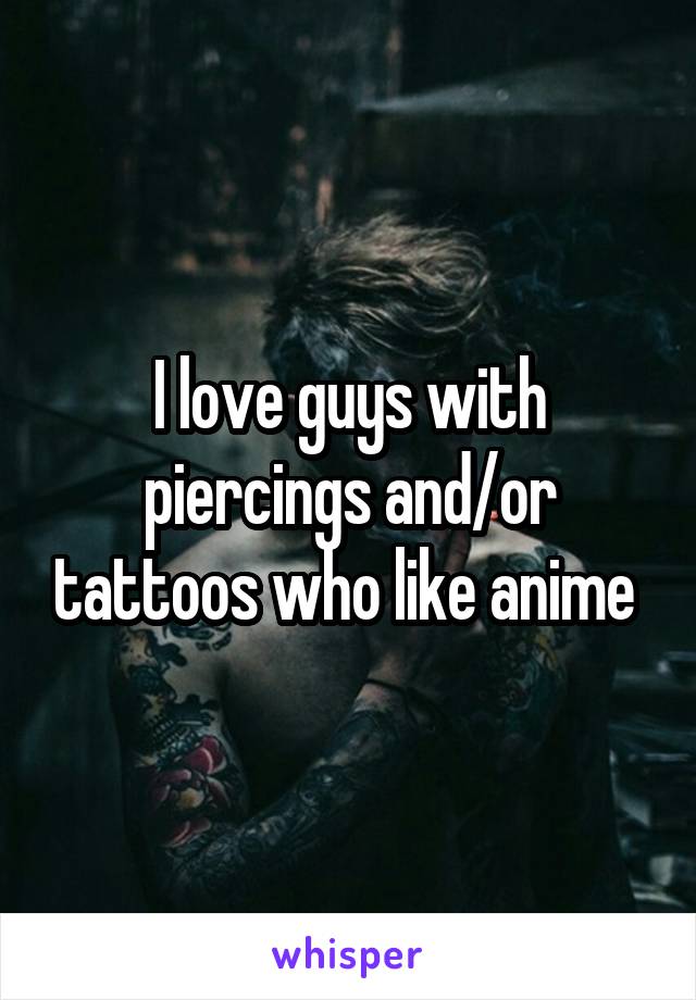 I love guys with piercings and/or tattoos who like anime 