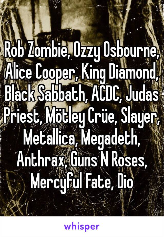 Rob Zombie, Ozzy Osbourne, Alice Cooper, King Diamond, Black Sabbath, ACDC, Judas Priest, Mötley Crüe, Slayer, Metallica, Megadeth, Anthrax, Guns N Roses, Mercyful Fate, Dio