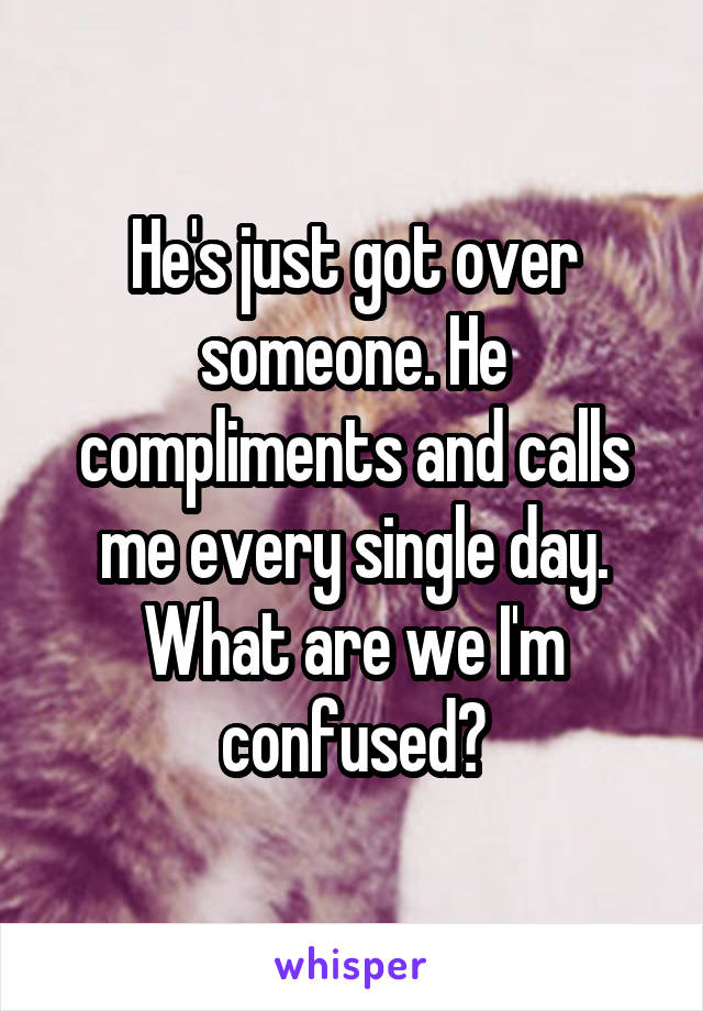 He's just got over someone. He compliments and calls me every single day. What are we I'm confused?