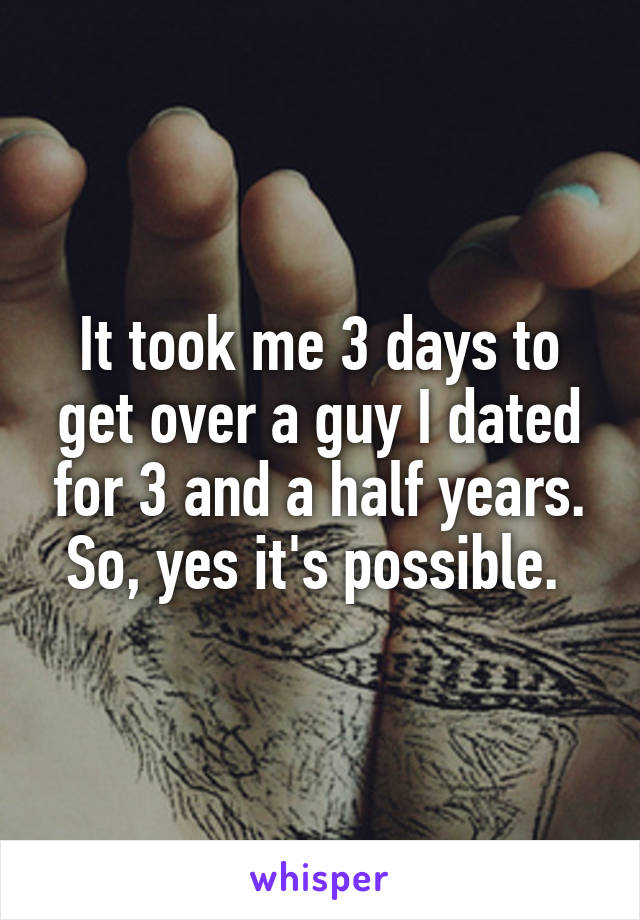 It took me 3 days to get over a guy I dated for 3 and a half years. So, yes it's possible. 