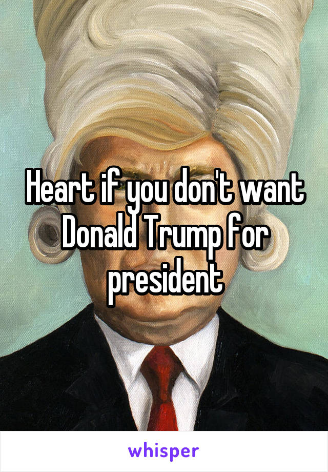 Heart if you don't want Donald Trump for president