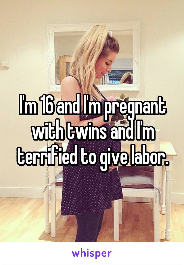 I'm 16 and I'm pregnant with twins and I'm terrified to give labor.